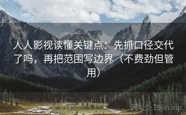 人人影视读懂关键点:先抓口径交代了吗,再把范围写边界(不费劲但管用) 人人影视读懂关键点:先抓口径交代了吗,再把范围写边界(不费劲但管用)