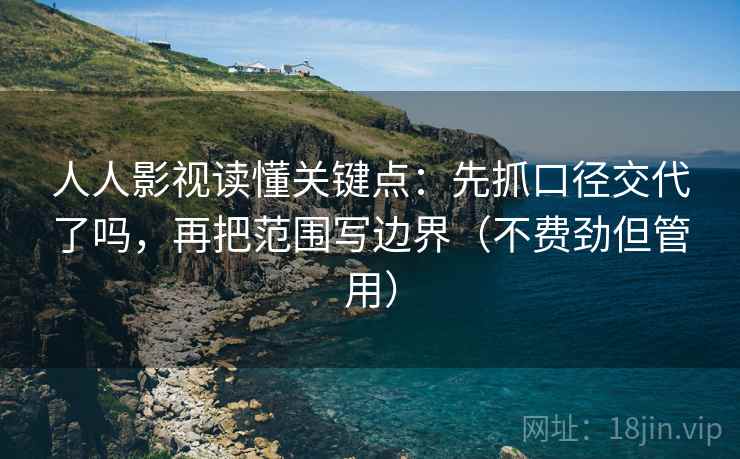 人人影视读懂关键点:先抓口径交代了吗,再把范围写边界(不费劲但管用) 人人影视读懂关键点:先抓口径交代了吗,再把范围写边界(不费劲但管用)