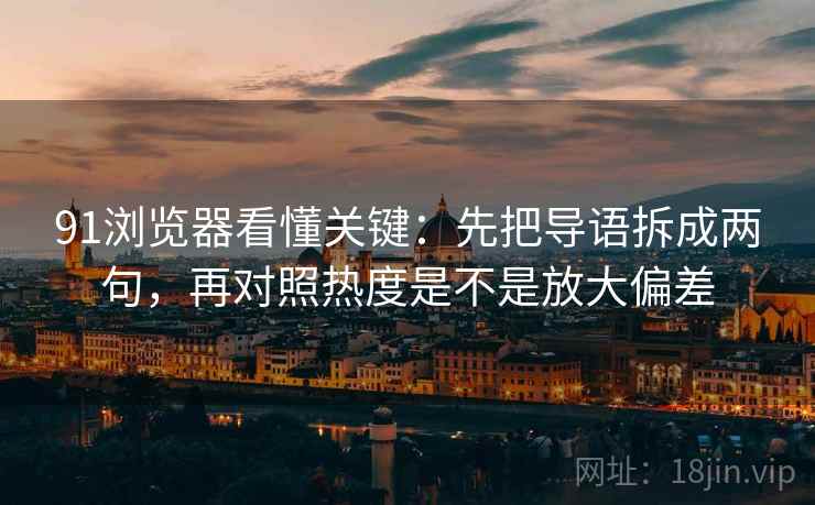 91浏览器看懂关键:先把导语拆成两句,再对照热度是不是放大偏差 91浏览器看懂关键:先把导语拆成两句,再对照热度是不是放大偏差