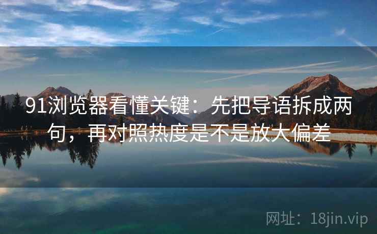 91浏览器看懂关键：先把导语拆成两句，再对照热度是不是放大偏差