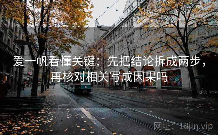 爱一帆看懂关键:先把结论拆成两步,再核对相关写成因果吗 爱一帆看懂关键:先把结论拆成两步,再核对相关写成因果吗
