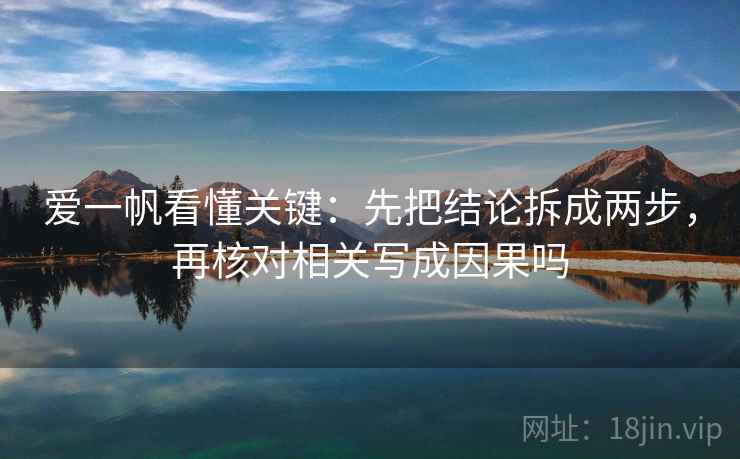 爱一帆看懂关键:先把结论拆成两步,再核对相关写成因果吗 爱一帆看懂关键:先把结论拆成两步,再核对相关写成因果吗