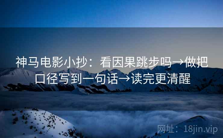 神马电影小抄:看因果跳步吗→做把口径写到一句话→读完更清醒 神马电影小抄:看因果跳步吗→做把口径写到一句话→读完更清醒