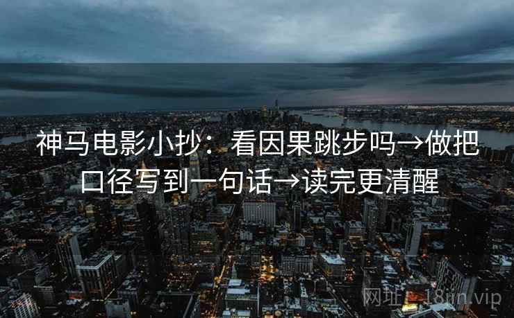 神马电影小抄:看因果跳步吗→做把口径写到一句话→读完更清醒 神马电影小抄:看因果跳步吗→做把口径写到一句话→读完更清醒