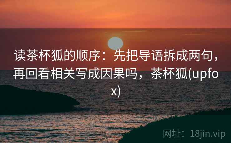 读茶杯狐的顺序:先把导语拆成两句,再回看相关写成因果吗,茶杯狐(upfox) 读茶杯狐的顺序:先把导语拆成两句,再回看相关写成因果吗,茶杯狐(upfox)