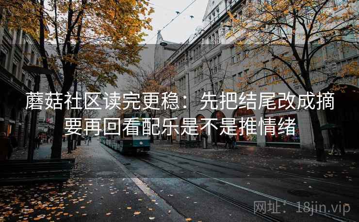 蘑菇社区读完更稳:先把结尾改成摘要再回看配乐是不是推情绪 蘑菇社区读完更稳:先把结尾改成摘要再回看配乐是不是推情绪