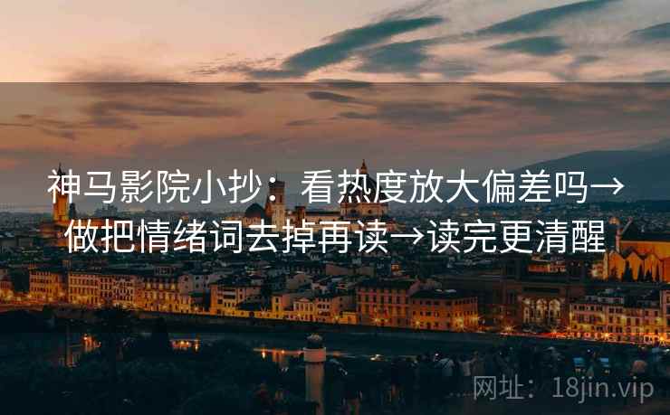 神马影院小抄:看热度放大偏差吗→做把情绪词去掉再读→读完更清醒 神马影院小抄:看热度放大偏差吗→做把情绪词去掉再读→读完更清醒