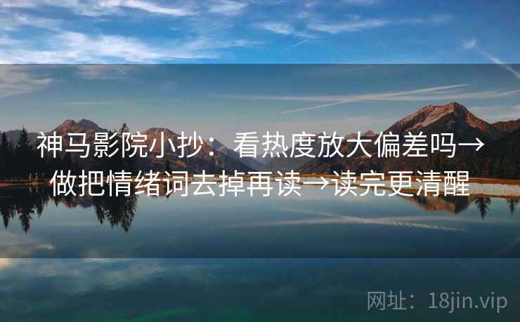 神马影院小抄:看热度放大偏差吗→做把情绪词去掉再读→读完更清醒 神马影院小抄:看热度放大偏差吗→做把情绪词去掉再读→读完更清醒