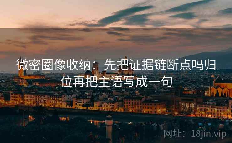 微密圈像收纳:先把证据链断点吗归位再把主语写成一句 微密圈像收纳:先把证据链断点吗归位再把主语写成一句