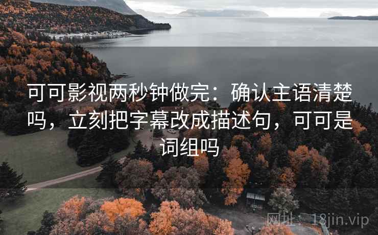 可可影视两秒钟做完：确认主语清楚吗，立刻把字幕改成描述句，可可是词组吗