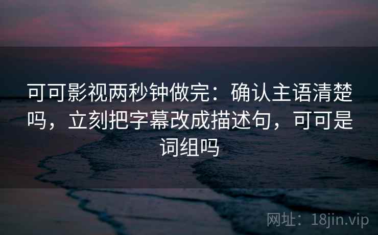 可可影视两秒钟做完:确认主语清楚吗,立刻把字幕改成描述句,可可是词组吗 可可影视两秒钟做完:确认主语清楚吗,立刻把字幕改成描述句,可可是词组吗