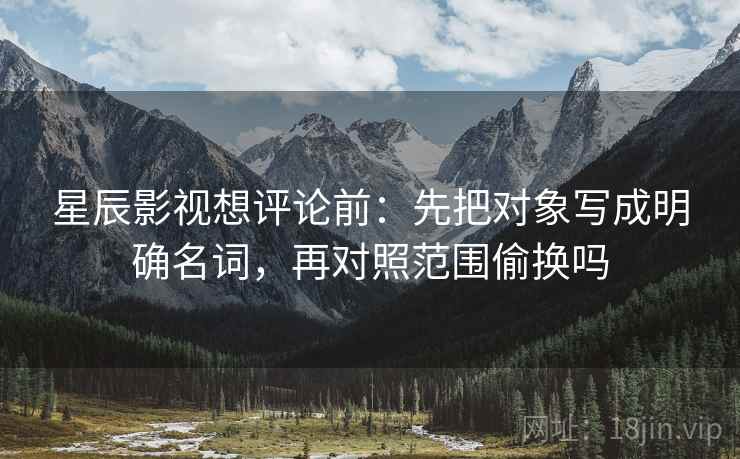 星辰影视想评论前:先把对象写成明确名词,再对照范围偷换吗 星辰影视想评论前:先把对象写成明确名词,再对照范围偷换吗