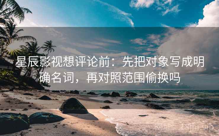 星辰影视想评论前:先把对象写成明确名词,再对照范围偷换吗 星辰影视想评论前:先把对象写成明确名词,再对照范围偷换吗