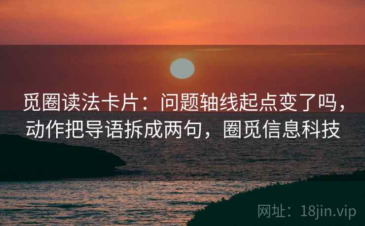 觅圈读法卡片：问题轴线起点变了吗，动作把导语拆成两句，圈觅信息科技