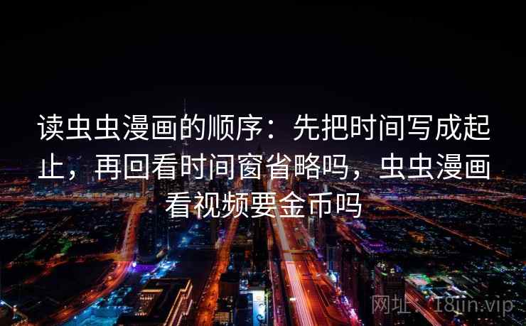 读虫虫漫画的顺序:先把时间写成起止,再回看时间窗省略吗,虫虫漫画看视频要金币吗 读虫虫漫画的顺序:先把时间写成起止,再回看时间窗省略吗,虫虫漫画看视频要金币吗
