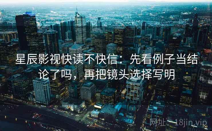 星辰影视快读不快信：先看例子当结论了吗，再把镜头选择写明