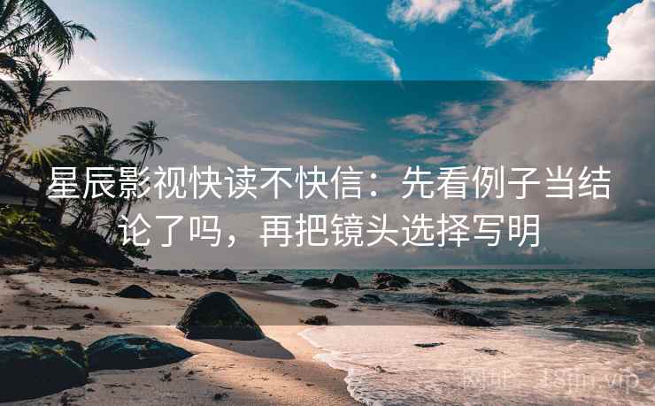 星辰影视快读不快信:先看例子当结论了吗,再把镜头选择写明 星辰影视快读不快信:先看例子当结论了吗,再把镜头选择写明