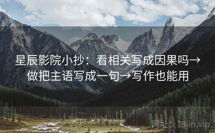 星辰影院小抄:看相关写成因果吗→做把主语写成一句→写作也能用 星辰影院小抄:看相关写成因果吗→做把主语写成一句→写作也能用