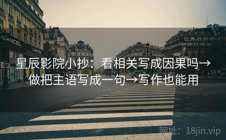 星辰影院小抄:看相关写成因果吗→做把主语写成一句→写作也能用 星辰影院小抄:看相关写成因果吗→做把主语写成一句→写作也能用