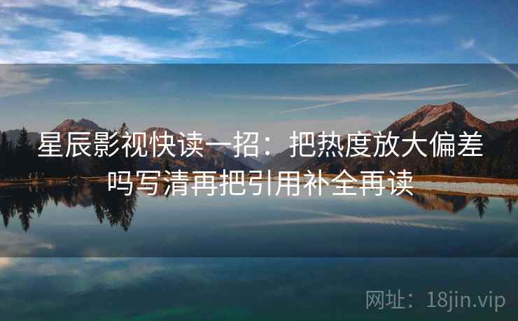 星辰影视快读一招:把热度放大偏差吗写清再把引用补全再读 星辰影视快读一招:把热度放大偏差吗写清再把引用补全再读