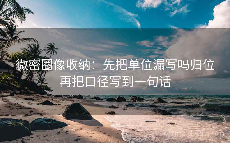 微密圈像收纳：先把单位漏写吗归位再把口径写到一句话