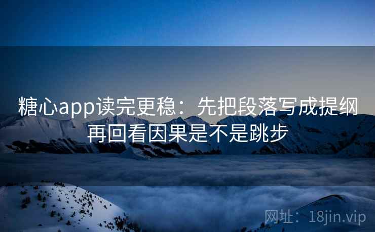 糖心app读完更稳:先把段落写成提纲再回看因果是不是跳步 糖心app读完更稳:先把段落写成提纲再回看因果是不是跳步
