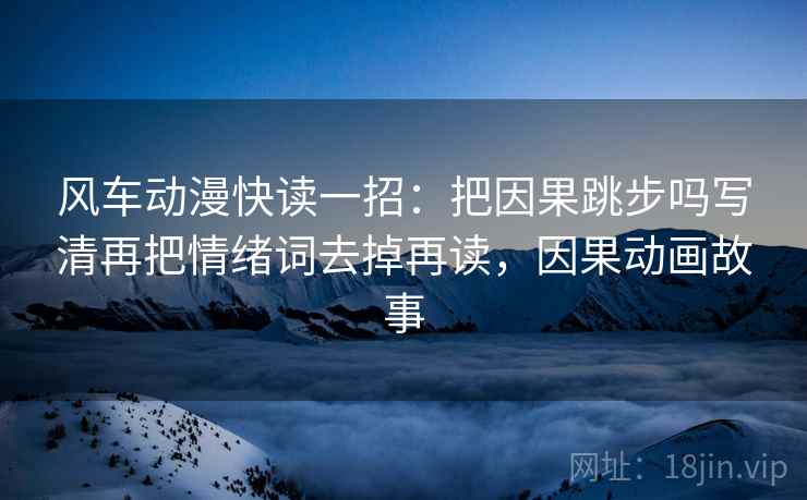 风车动漫快读一招：把因果跳步吗写清再把情绪词去掉再读，因果动画故事