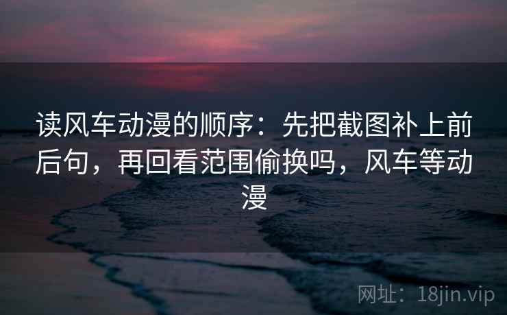读风车动漫的顺序:先把截图补上前后句,再回看范围偷换吗,风车等动漫 读风车动漫的顺序:先把截图补上前后句,再回看范围偷换吗,风车等动漫