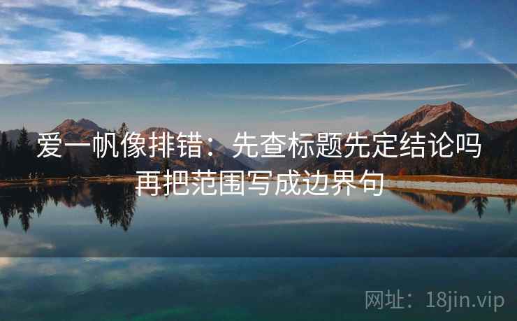 爱一帆像排错:先查标题先定结论吗再把范围写成边界句 爱一帆像排错:先查标题先定结论吗再把范围写成边界句