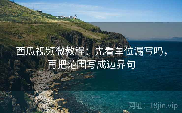 西瓜视频微教程：先看单位漏写吗，再把范围写成边界句