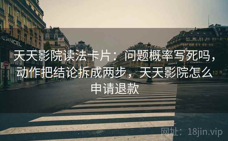 天天影院读法卡片:问题概率写死吗,动作把结论拆成两步,天天影院怎么申请退款 天天影院读法卡片:问题概率写死吗,动作把结论拆成两步,天天影院怎么申请退款