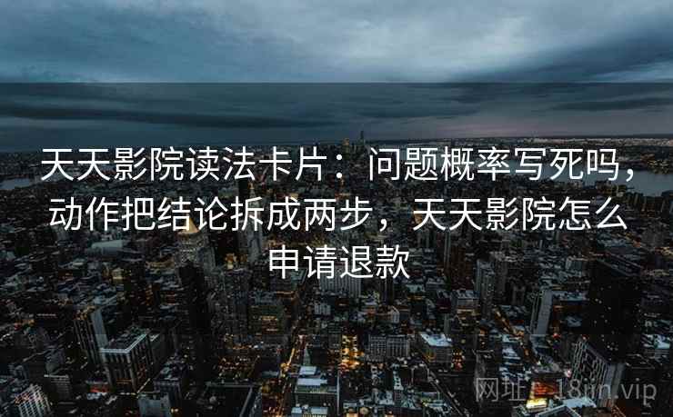 天天影院读法卡片:问题概率写死吗,动作把结论拆成两步,天天影院怎么申请退款 天天影院读法卡片:问题概率写死吗,动作把结论拆成两步,天天影院怎么申请退款
