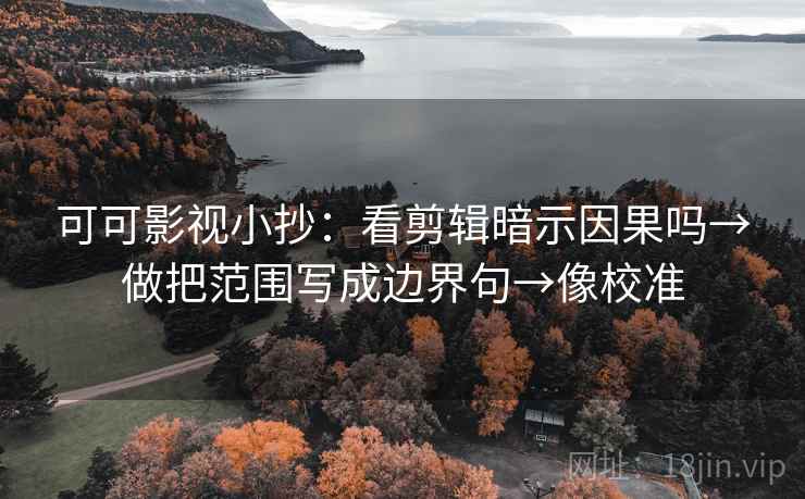 可可影视小抄:看剪辑暗示因果吗→做把范围写成边界句→像校准 可可影视小抄:看剪辑暗示因果吗→做把范围写成边界句→像校准