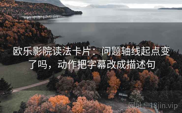 欧乐影院读法卡片：问题轴线起点变了吗，动作把字幕改成描述句
