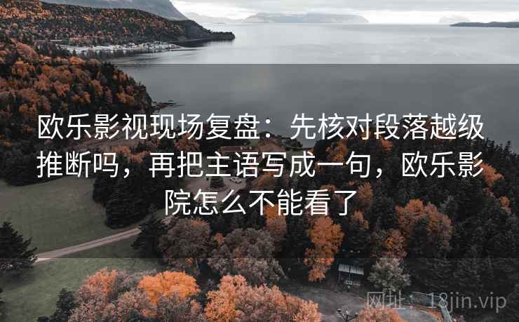 欧乐影视现场复盘:先核对段落越级推断吗,再把主语写成一句,欧乐影院怎么不能看了 欧乐影视现场复盘:先核对段落越级推断吗,再把主语写成一句,欧乐影院怎么不能看了