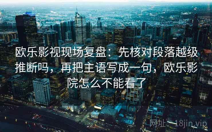 欧乐影视现场复盘:先核对段落越级推断吗,再把主语写成一句,欧乐影院怎么不能看了 欧乐影视现场复盘:先核对段落越级推断吗,再把主语写成一句,欧乐影院怎么不能看了