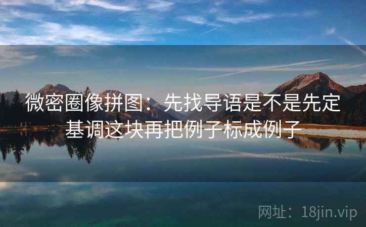 微密圈像拼图:先找导语是不是先定基调这块再把例子标成例子 微密圈像拼图:先找导语是不是先定基调这块再把例子标成例子