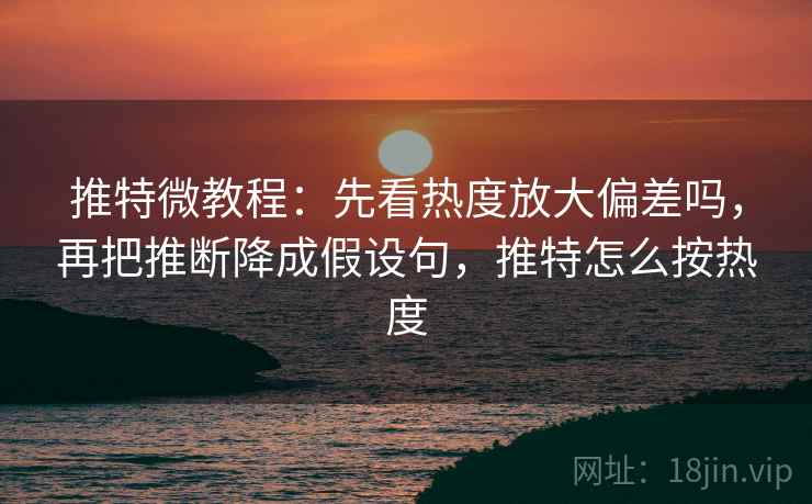 推特微教程:先看热度放大偏差吗,再把推断降成假设句,推特怎么按热度 推特微教程:先看热度放大偏差吗,再把推断降成假设句,推特怎么按热度