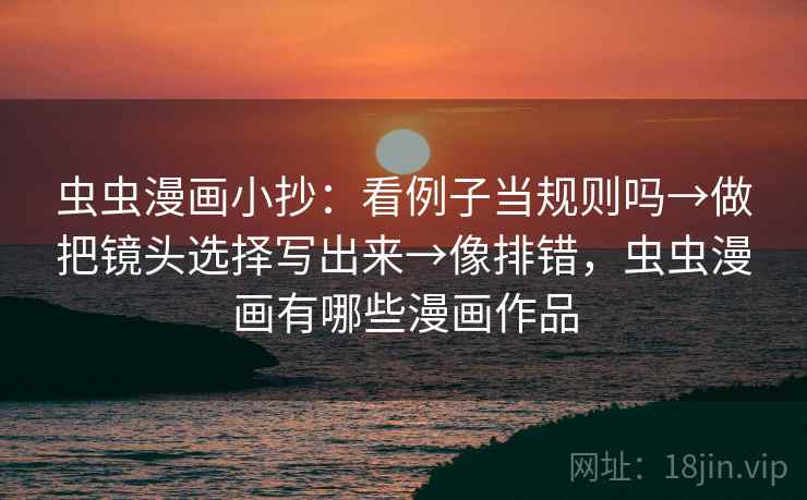 虫虫漫画小抄：看例子当规则吗→做把镜头选择写出来→像排错，虫虫漫画有哪些漫画作品