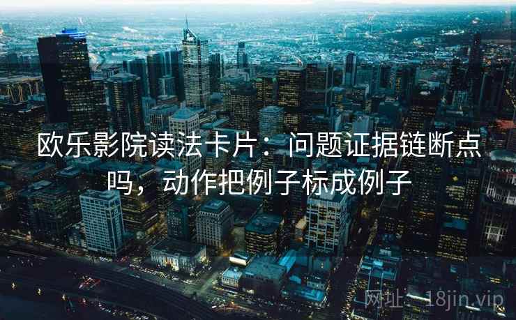 欧乐影院读法卡片：问题证据链断点吗，动作把例子标成例子