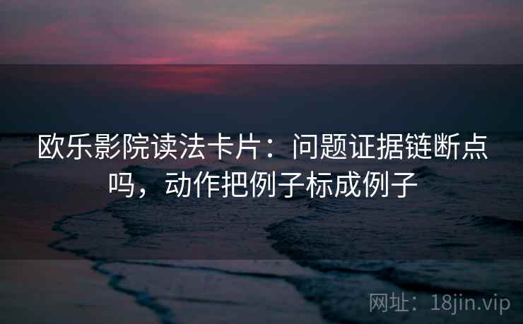 欧乐影院读法卡片:问题证据链断点吗,动作把例子标成例子 欧乐影院读法卡片:问题证据链断点吗,动作把例子标成例子