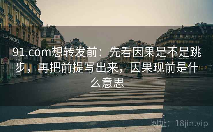 91.com想转发前：先看因果是不是跳步，再把前提写出来，因果现前是什么意思