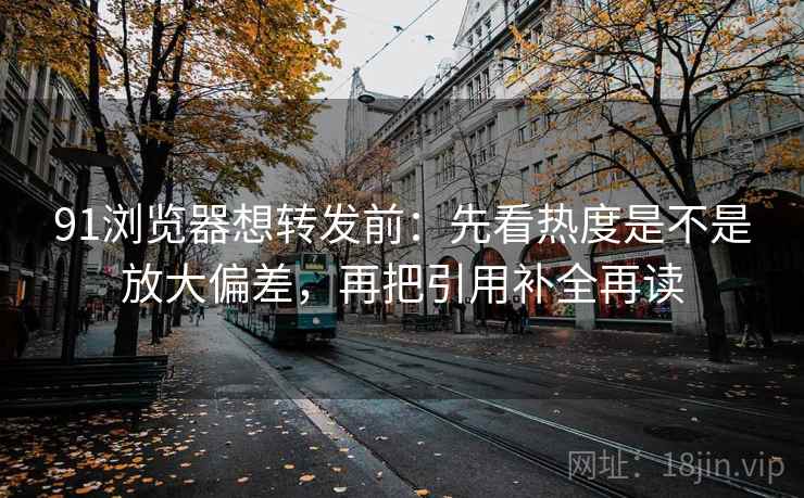 91浏览器想转发前:先看热度是不是放大偏差,再把引用补全再读 91浏览器想转发前:先看热度是不是放大偏差,再把引用补全再读