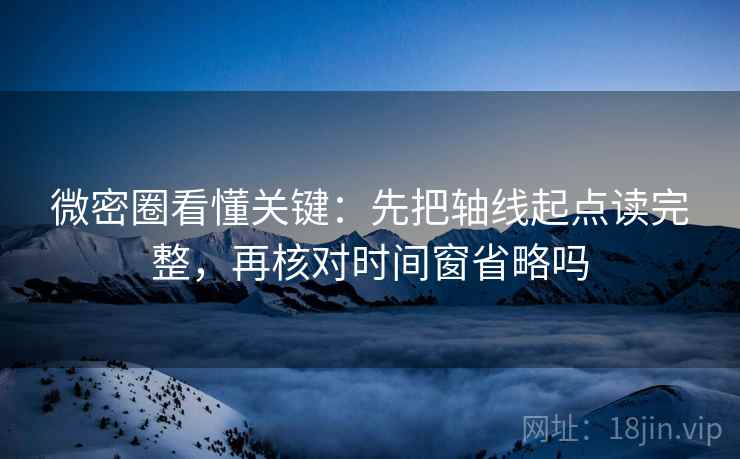 微密圈看懂关键:先把轴线起点读完整,再核对时间窗省略吗 微密圈看懂关键:先把轴线起点读完整,再核对时间窗省略吗