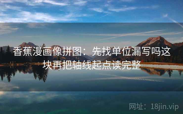 香蕉漫画像拼图:先找单位漏写吗这块再把轴线起点读完整 香蕉漫画像拼图:先找单位漏写吗这块再把轴线起点读完整