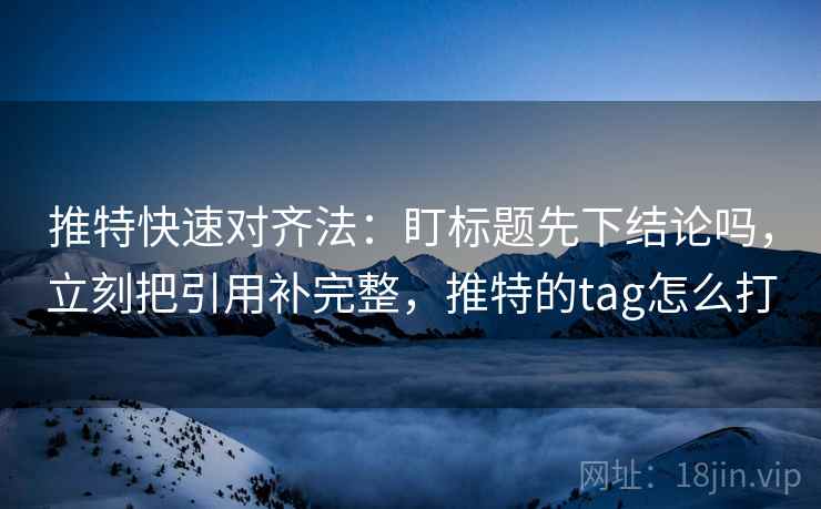 推特快速对齐法:盯标题先下结论吗,立刻把引用补完整,推特的tag怎么打 推特快速对齐法:盯标题先下结论吗,立刻把引用补完整,推特的tag怎么打