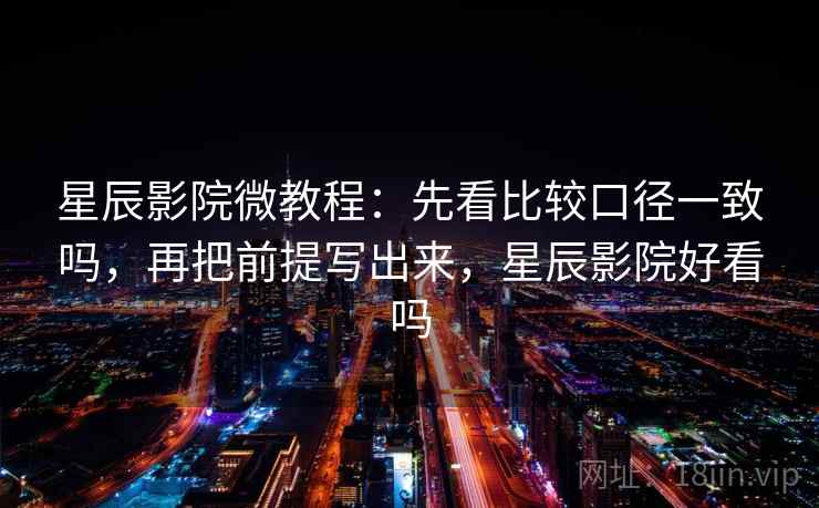 星辰影院微教程:先看比较口径一致吗,再把前提写出来,星辰影院好看吗 星辰影院微教程:先看比较口径一致吗,再把前提写出来,星辰影院好看吗