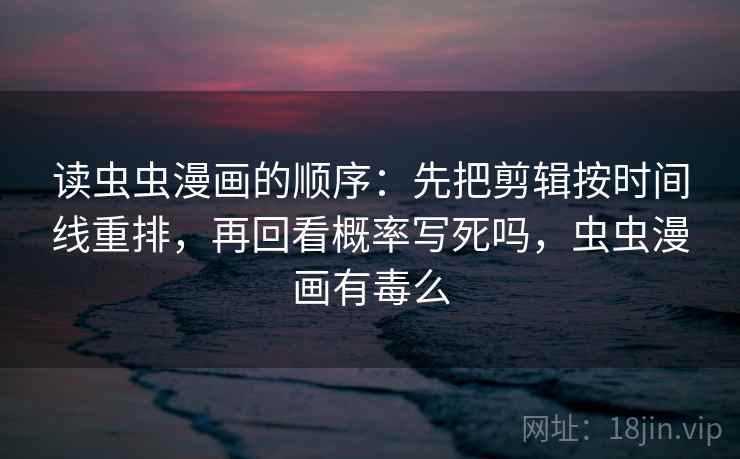 读虫虫漫画的顺序:先把剪辑按时间线重排,再回看概率写死吗,虫虫漫画有毒么 读虫虫漫画的顺序:先把剪辑按时间线重排,再回看概率写死吗,虫虫漫画有毒么