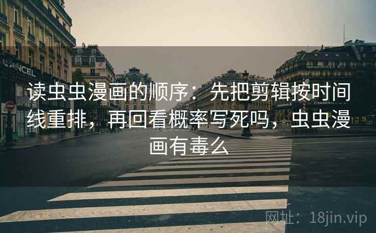 读虫虫漫画的顺序:先把剪辑按时间线重排,再回看概率写死吗,虫虫漫画有毒么 读虫虫漫画的顺序:先把剪辑按时间线重排,再回看概率写死吗,虫虫漫画有毒么