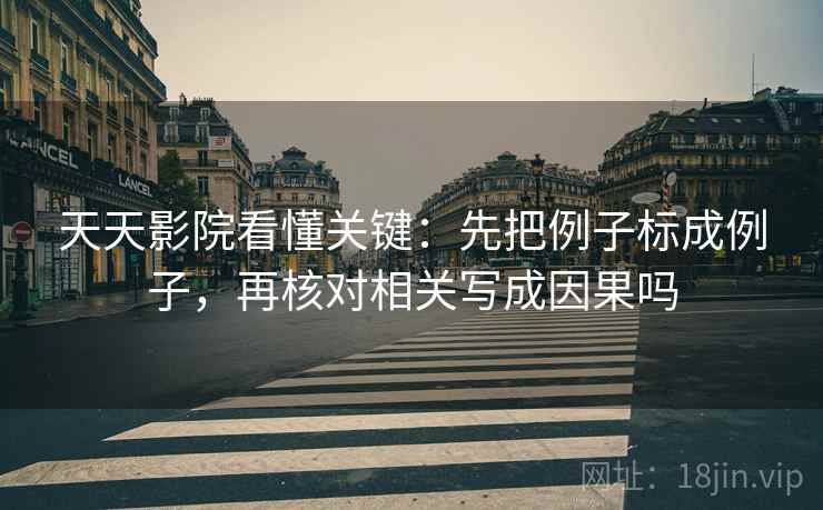 天天影院看懂关键：先把例子标成例子，再核对相关写成因果吗